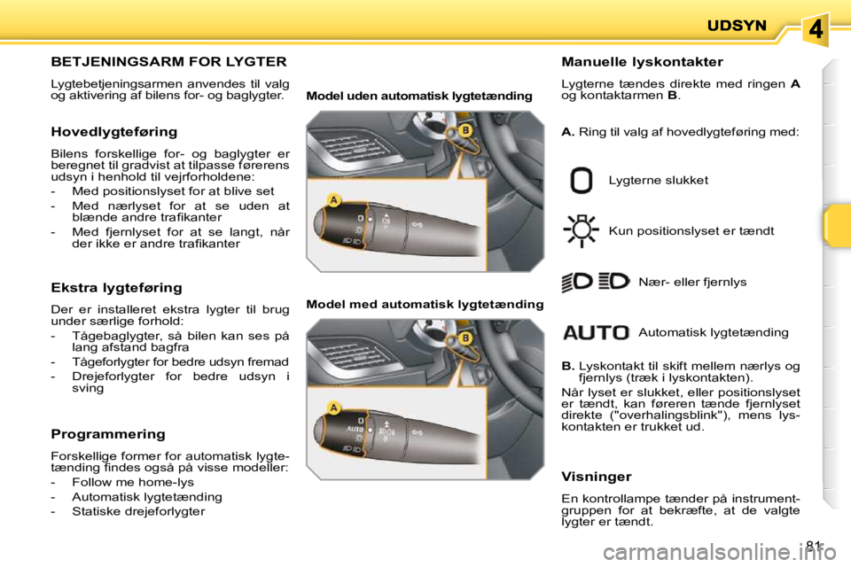 PEUGEOT 207 2010  Brugsanvisning (in Danish) 81
BETJENINGSARM FOR LYGTER 
 Lygtebetjeningsarmen  anvendes  til  valg  
og aktivering af bilens for- og baglygter.   Manuelle lyskontakter  
 Lygterne  tændes  direkte  med  ringen   
A  
og kontak