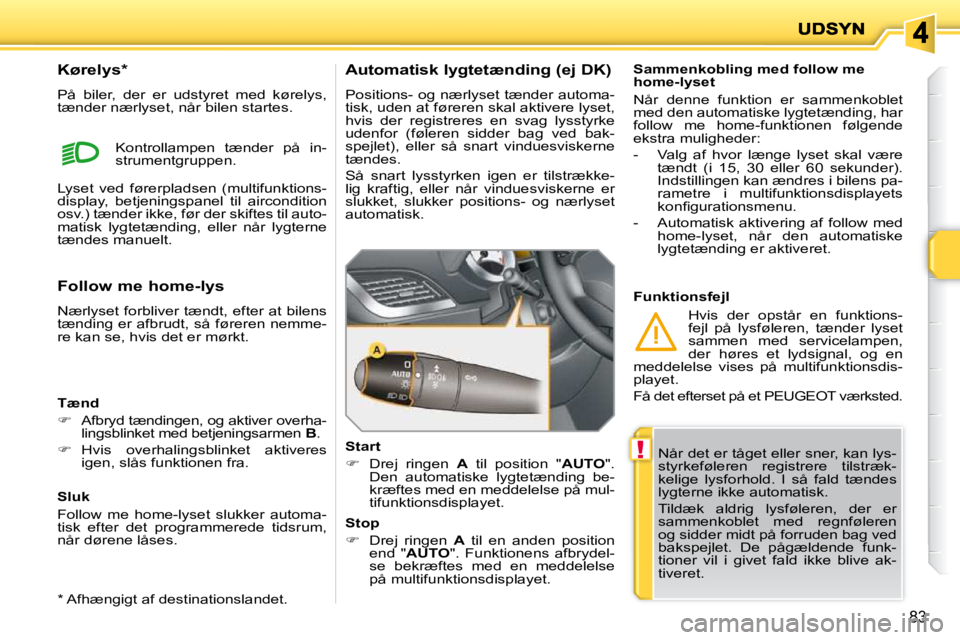 PEUGEOT 207 2010  Brugsanvisning (in Danish) !
83
 Når det er tåget eller sner, kan lys- 
styrkeføleren  registrere  tilstræk-
kelige  lysforhold.  I  så  fald  tændes 
lygterne ikke automatisk.  
 Tildæk  aldrig  lysføleren,  der  er  
