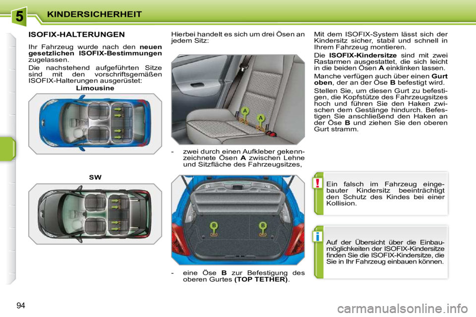 PEUGEOT 207 2010  Betriebsanleitungen (in German) !
i
KINDERSICHERHEIT
94
 Ein  falsch  im  Fahrzeug  einge- 
bauter  Kindersitz  beeinträchtigt 
den  Schutz  des  Kindes  bei  einer 
Kollision. 
 Auf  der  Übersicht  über  die  Einbau-
möglichke