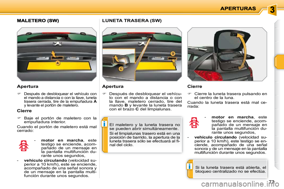 PEUGEOT 207 2010  Manual del propietario (in Spanish) i
i
77
  Apertura  
   
�   
Después de desbloquear el vehículo con  
el mando a distancia o con la llave, luneta 
trasera cerrada, tire de la empuñadura   A  
y levante el portón de maletero.
