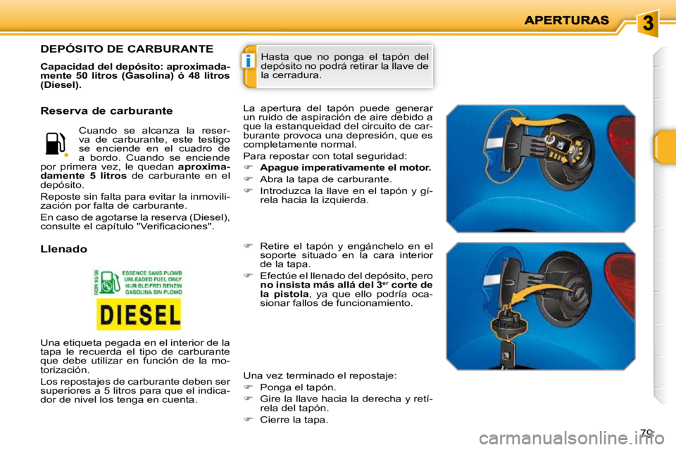 PEUGEOT 207 2010  Manual del propietario (in Spanish) i
79
 Hasta  que  no  ponga  el  tapón  del  
depósito no podrá retirar la llave de 
la cerradura. DEPÓSITO DE CARBURANTE 
  
Capacidad del depósito: aproximada- 
mente  50  litros  (Gasolina)   