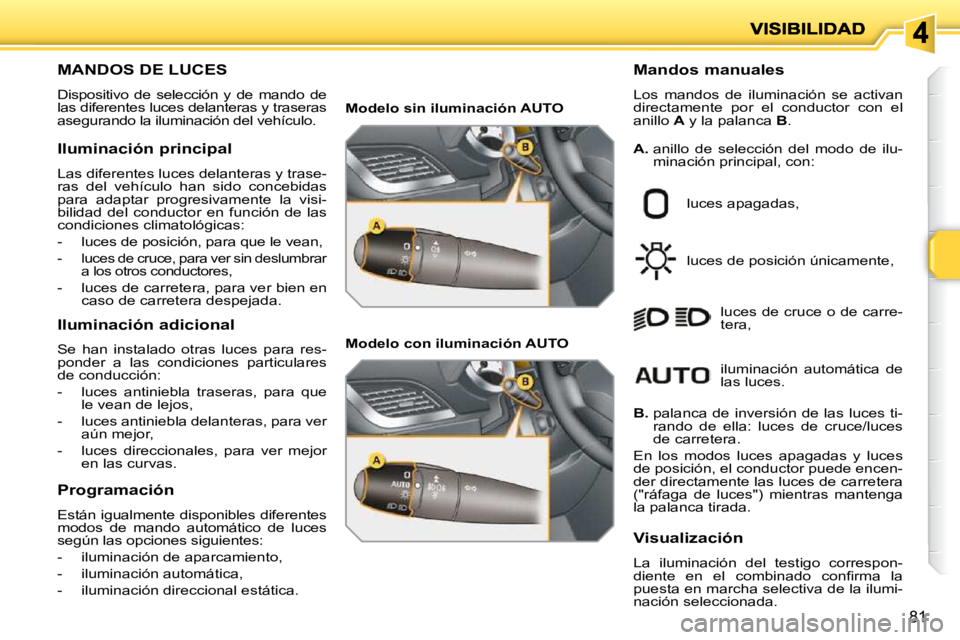 PEUGEOT 207 2010  Manual del propietario (in Spanish) 81
MANDOS DE LUCES 
 Dispositivo  de  selección  y  de  mando  de  
las diferentes luces delanteras y traseras 
asegurando la iluminación del vehículo.   Mandos manuales  
 Los  mandos  de  ilumina