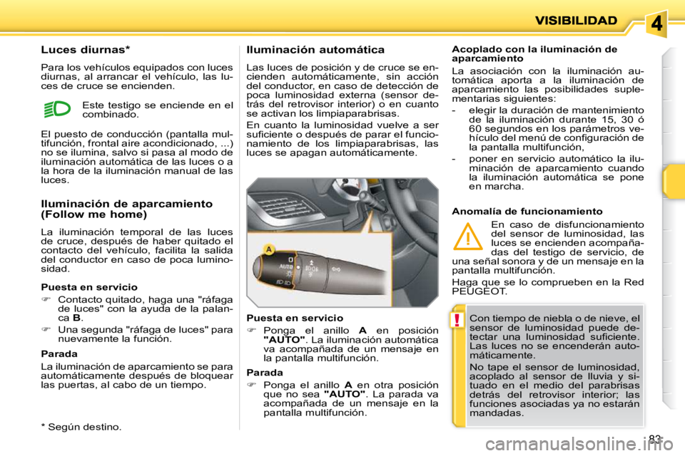 PEUGEOT 207 2010  Manual del propietario (in Spanish) !
83
 Con tiempo de niebla o de nieve, el  
sensor  de  luminosidad  puede  de-
�t�e�c�t�a�r�  �u�n�a�  �l�u�m�i�n�o�s�i�d�a�d�  �s�u�ﬁ� �c�i�e�n�t�e�.� 
Las  luces  no  se  encenderán  auto-
máti