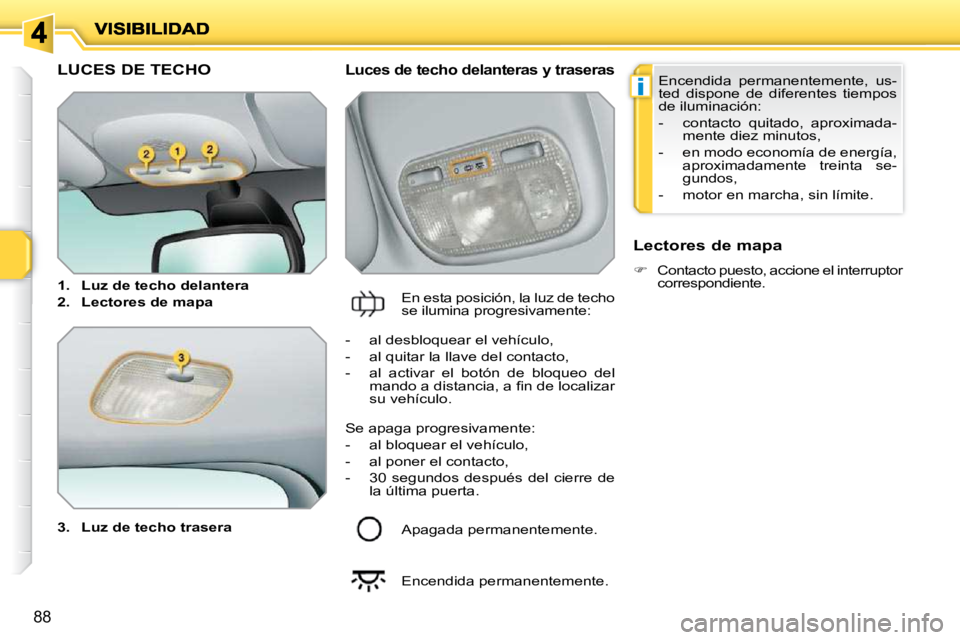 PEUGEOT 207 2010  Manual del propietario (in Spanish) i
88
LUCES DE TECHO 
  
3.     Luz de techo trasera    
  Luces de techo delanteras y traseras 
 En esta posición, la luz de techo  
se ilumina progresivamente:    Lectores de mapa  
   
�    Cont