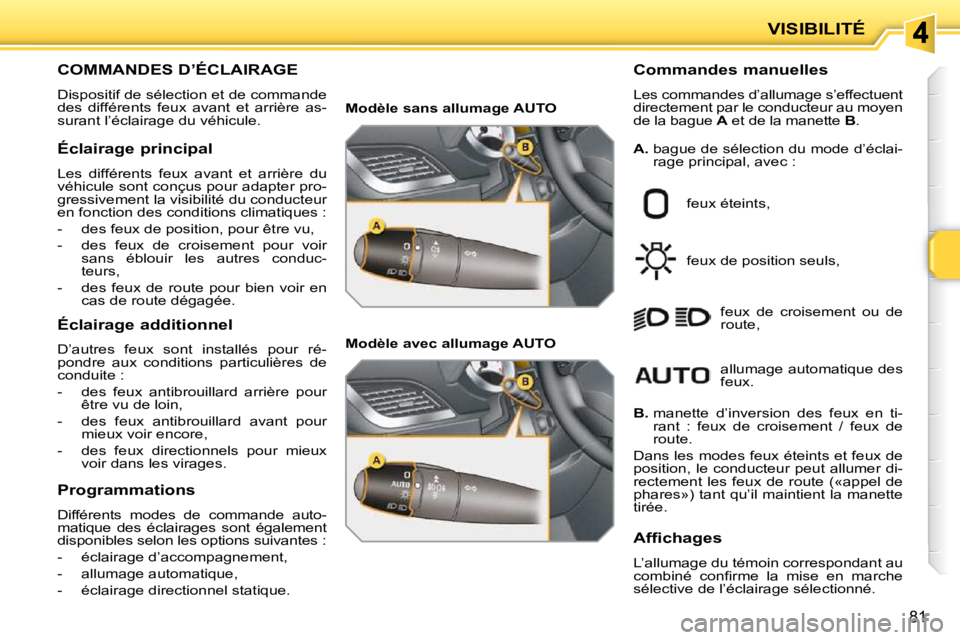 PEUGEOT 207 2010  Manuel du propriétaire (in French) 81
VISIBILITÉ
COMMANDES D’ÉCLAIRAGE 
 Dispositif de sélection et de commande  
des  différents  feux  avant  et  arrière  as-
surant l’éclairage du véhicule.   Commandes manuelles  
 Les co