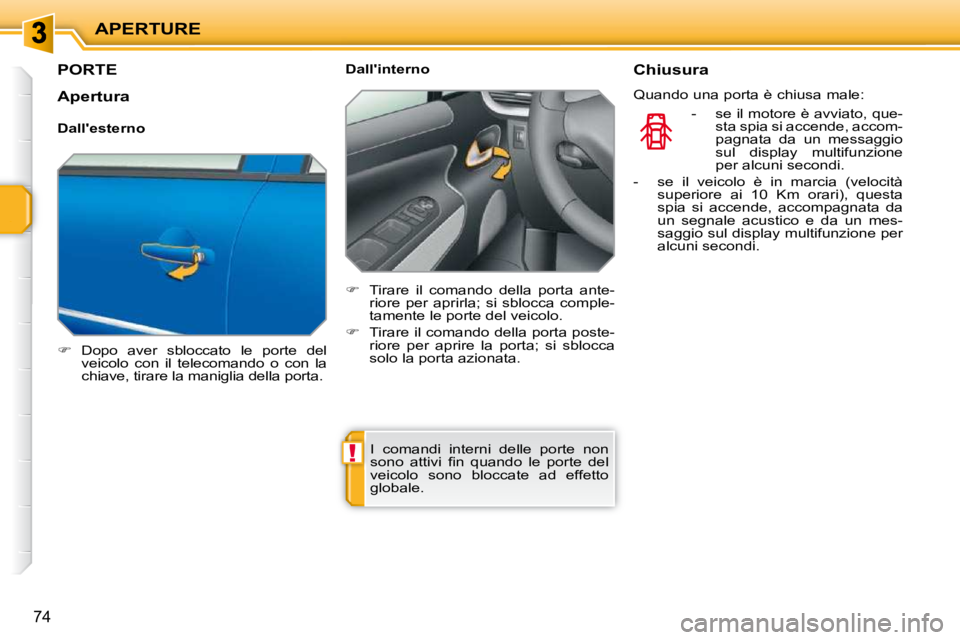 PEUGEOT 207 2010  Manuale duso (in Italian) !
APERTURE
74
PORTE 
   
�    Dopo  aver  sbloccato  le  porte  del 
veicolo  con  il  telecomando  o  con  la  
chiave, tirare la maniglia della porta.      Dallinterno  
   
�    Tirare  il  