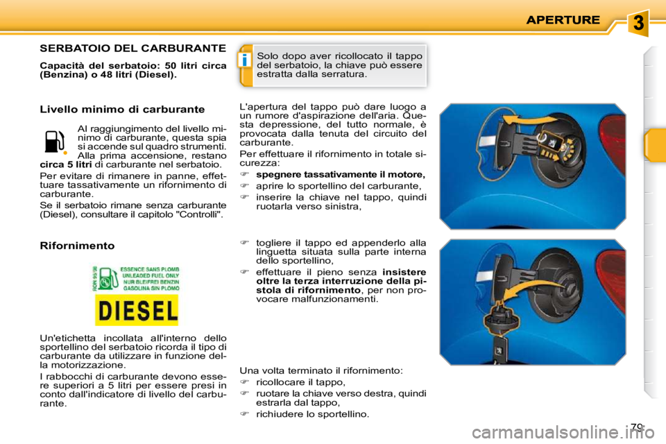 PEUGEOT 207 2010  Manuale duso (in Italian) i
79
 Solo  dopo  aver  ricollocato  il  tappo  
del serbatoio, la chiave può essere 
estratta dalla serratura. SERBATOIO DEL CARBURANTE 
  
Capacità  del  serbatoio:  50  litri  circa  
(Benzina) o