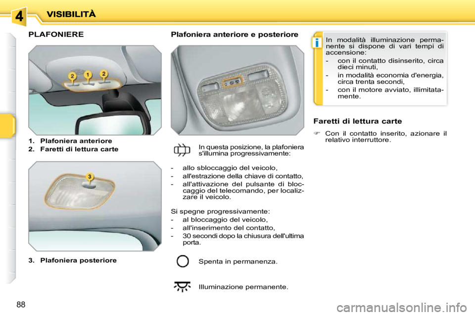 PEUGEOT 207 2010  Manuale duso (in Italian) i
88
PLAFONIERE 
  
3.     Plafoniera posteriore      Plafoniera anteriore e posteriore 
 In questa posizione, la plafoniera  
sillumina progressivamente:    Faretti di lettura carte  
   
�    Co