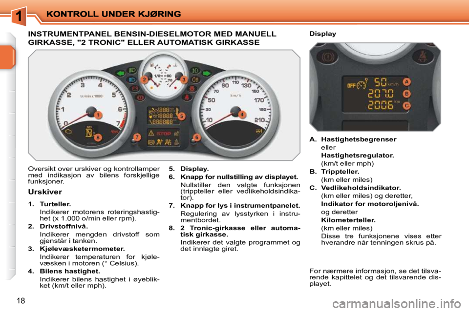 PEUGEOT 207 2010  Instruksjoner for bruk (in Norwegian) 18
INSTRUMENTPANEL BENSIN-DIESELMOTOR MED MANUELL 
GIRKASSE, "2 TRONIC" ELLER AUTOMATISK GIRKASSE 
 Oversikt over urskiver og kontrollamper  
med  indikasjon  av  bilens  forskjellige 
funksjoner.   
