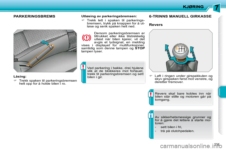 PEUGEOT 207 2010  Instruksjoner for bruk (in Norwegian) !
!
i
111
 Ved parkering i bakke, drei hjulene  
slik  at  de  blokkeres  mot  fortauet, 
trekk til parkeringsbremsen og sett 
bilen i gir.   
PARKERINGSBREMS  
  Låsing:  
   
�    Trekk spaken t