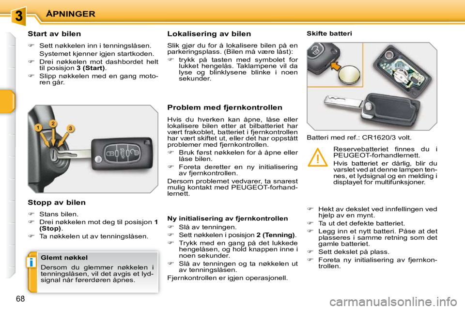 PEUGEOT 207 2010  Instruksjoner for bruk (in Norwegian) i
ÅPNINGER
68
          Start av bilen  
   
�    Sett nøkkelen inn i tenningslåsen.  
  Systemet kjenner igjen startkoden.  
  
�    Drei  nøkkelen  mot  dashbordet  helt 
til posisjon   3 