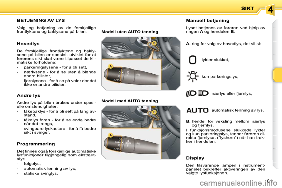 PEUGEOT 207 2010 Instruksjoner for bruk (in Norwegian) 81
BETJENING AV LYS
Valg og betjening av de forskjellige
frontlyktene og baklysene på bilen. Manuell betjening
Lyset betjenes av føreren ved hjelp av
ringen
A og hendelen PEUGEOT 207 2010 Instruksjoner for bruk (in Norwegian) 81
BETJENING AV LYS
Valg og betjening av de forskjellige
frontlyktene og baklysene på bilen. Manuell betjening
Lyset betjenes av føreren ved hjelp av
ringen
A og hendelen