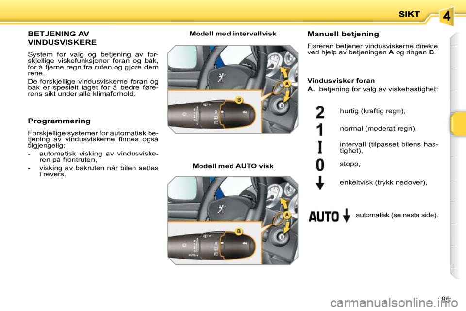 PEUGEOT 207 2010  Instruksjoner for bruk (in Norwegian) 85
BETJENING AV 
VINDUSVISKERE 
 System  for  valg  og  betjening  av  for- 
skjellige  viskefunksjoner  foran  og  bak, 
for å fjerne regn fra ruten og gjøre dem 
rene.  
 De  forskjellige  vindusv