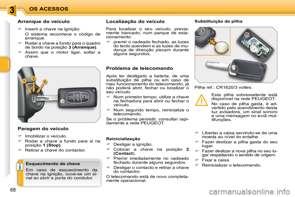 PEUGEOT 207 2010  Manual de utilização (in Portuguese) i
OS ACESSOS
68
          Arranque do veículo  
   
�    Inserir a chave na ignição.  
  O  sistema  reconhece  o  código  de  arranque. 
  
�    Rodar a chave a fundo para o quadro 
de bord