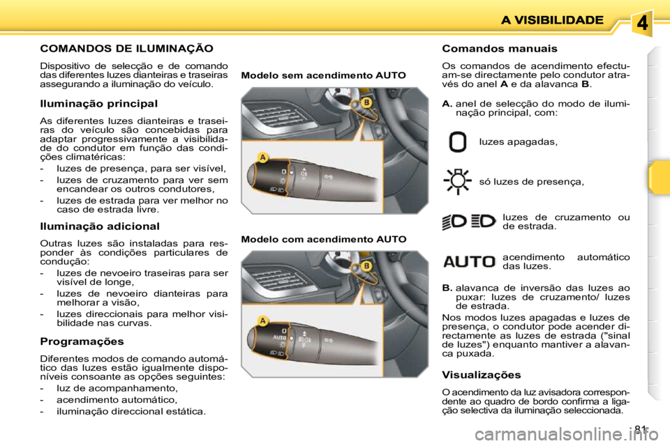 PEUGEOT 207 2010  Manual de utilização (in Portuguese) 81
COMANDOS DE ILUMINAÇÃO 
 Dispositivo  de  selecção  e  de  comando  
das diferentes luzes dianteiras e traseiras 
assegurando a iluminação do veículo.   Comandos manuais  
 Os  comandos  de 