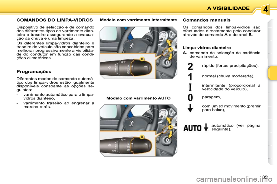 PEUGEOT 207 2010  Manual de utilização (in Portuguese) 85
COMANDOS DO LIMPA-VIDROS 
 Dispositivo  de  selecção  e  de  comando  
dos diferentes tipos de varrimento dian-
teiro  e  traseiro  assegurando  a  evacua-
ção da chuva e uma limpeza.  
 Os  di