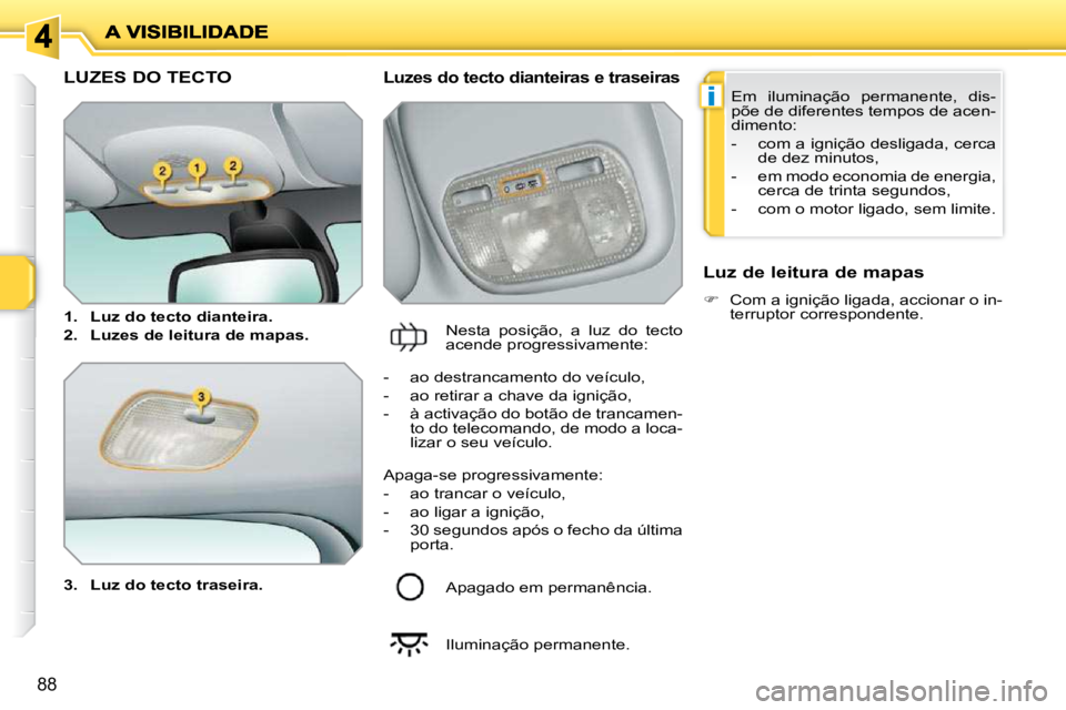 PEUGEOT 207 2010  Manual de utilização (in Portuguese) i
88
LUZES DO TECTO 
  
3.     Luz do tecto traseira.    
  Luzes do tecto dianteiras e traseiras 
 Nesta  posição,  a  luz  do  tecto  
acende progressivamente:    Luz de leitura de mapas  
   
�