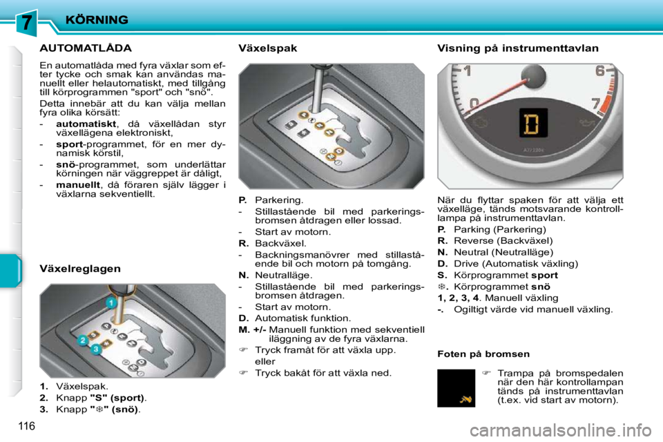 PEUGEOT 207 2010 Bruksanvisningar (in Swedish) 116
AUTOMATLÅDA
En automatlåda med fyra växlar som ef-
ter tycke och smak kan användas ma-
nuellt eller helautomatiskt, med tillgång
till körprogrammen "sport" och "snö".
Detta in PEUGEOT 207 2010 Bruksanvisningar (in Swedish) 116
AUTOMATLÅDA
En automatlåda med fyra växlar som ef-
ter tycke och smak kan användas ma-
nuellt eller helautomatiskt, med tillgång
till körprogrammen "sport" och "snö".
Detta in