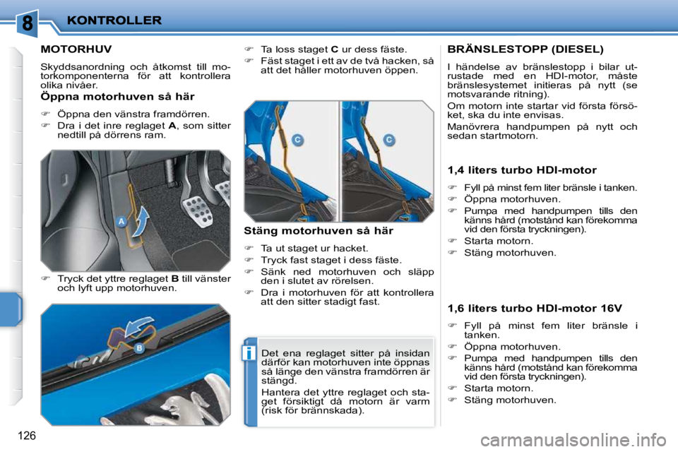 PEUGEOT 207 2010  Bruksanvisningar (in Swedish) i
126
MOTORHUV 
 Skyddsanordning  och  åtkomst  till  mo- 
torkomponenterna  för  att  kontrollera 
olika nivåer.  
  
�    Tryck det yttre reglaget   B  till vänster 
och lyft upp motorhuven. 