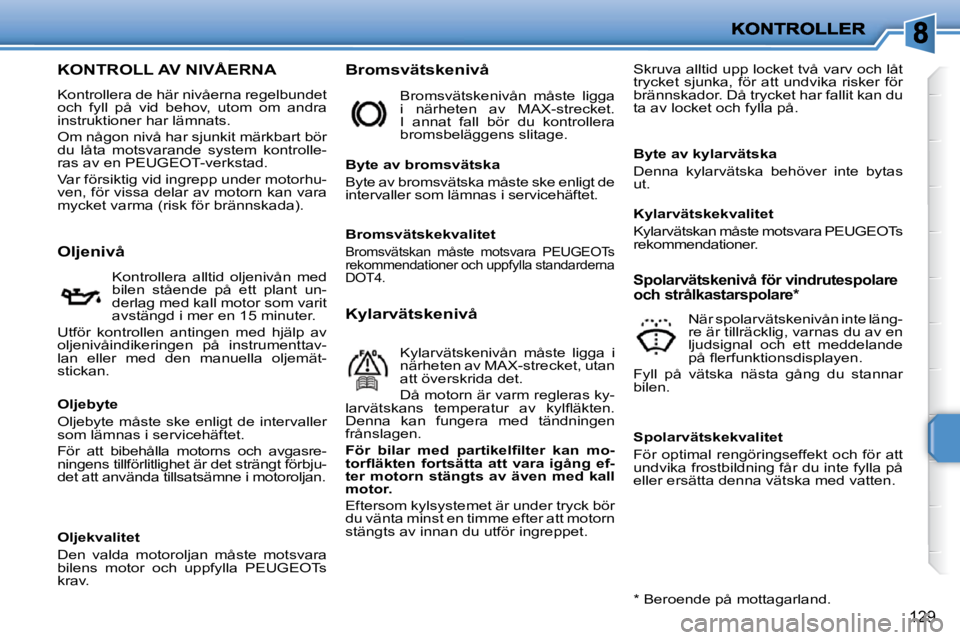 PEUGEOT 207 2010  Bruksanvisningar (in Swedish) 129
KONTROLL AV NIVÅERNA 
 Kontrollera de här nivåerna regelbundet  
och  fyll  på  vid  behov,  utom  om  andra 
instruktioner har lämnats.  
 Om någon nivå har sjunkit märkbart bör  
du  l
