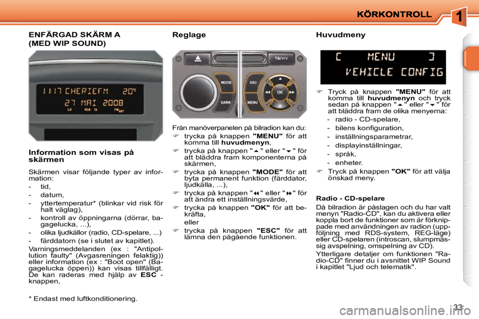 PEUGEOT 207 2010  Bruksanvisningar (in Swedish) 33
ENFÄRGAD SKÄRM A 
(MED WIP SOUND) 
  Reglage 
  Information som visas på  
skärmen  
 Skärmen  visar  följande  typer  av  infor- 
mation:  
   -   tid, 
  -   datum, 
  -   yttertemperatur *