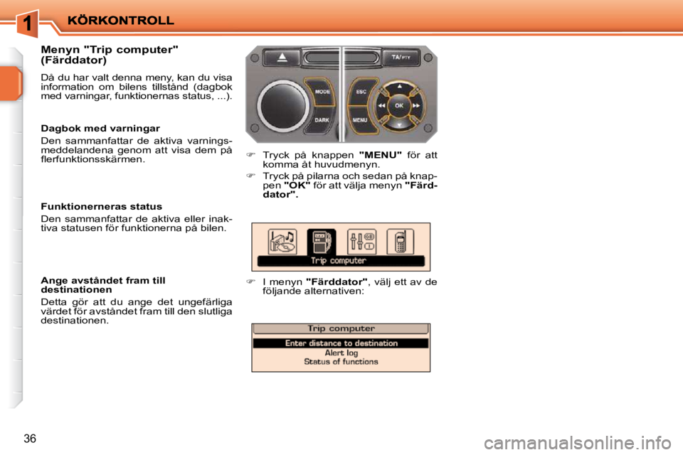 PEUGEOT 207 2010  Bruksanvisningar (in Swedish) 36
  Menyn "Trip computer"  
(Färddator)  
 Då du har valt denna meny, kan du visa  
information  om  bilens  tillstånd  (dagbok 
med varningar, funktionernas status, ...). 
   
�    Tryck  på 