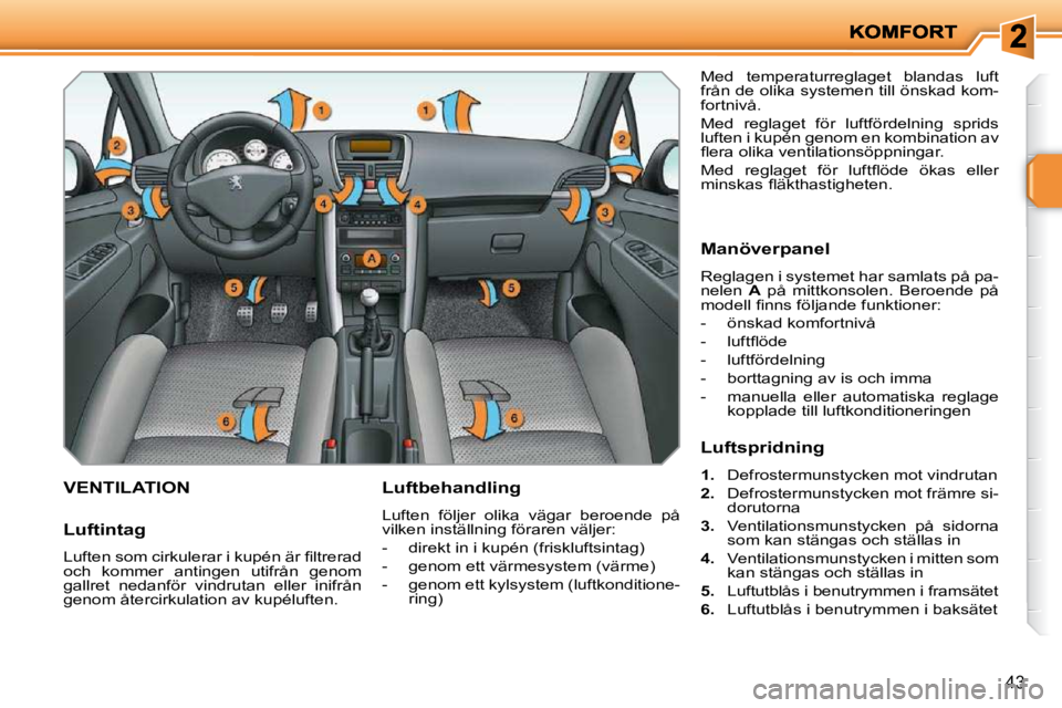 PEUGEOT 207 2010  Bruksanvisningar (in Swedish) 43
VENTILATION   Luftbehandling  
 Luften  följer  olika  vägar  beroende  på  
vilken inställning föraren väljer:  
   -   direkt in i kupén (friskluftsintag) 
  -   genom ett värmesystem (v