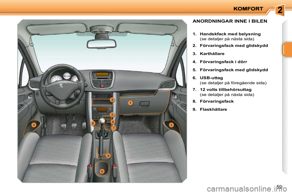 PEUGEOT 207 2010  Bruksanvisningar (in Swedish) 59
ANORDNINGAR INNE I BILEN 
   
1.     Handskfack med belysning    
  (se detaljer på nästa sida)  
  
2.     Förvaringsfack med glidskydd   
  
3.     Karthållare   
  
4.     Förvaringsfack i 