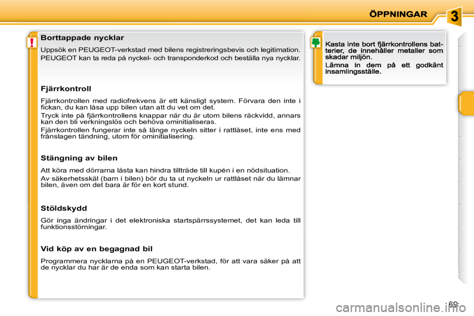 PEUGEOT 207 2010  Bruksanvisningar (in Swedish) !
69
               Borttappade nycklar  
 Uppsök en PEUGEOT-verkstad med bilens registreringsbevis och legitimation. 
 PEUGEOT kan ta reda på nyckel- och transponderkod  och beställa nya nycklar. 