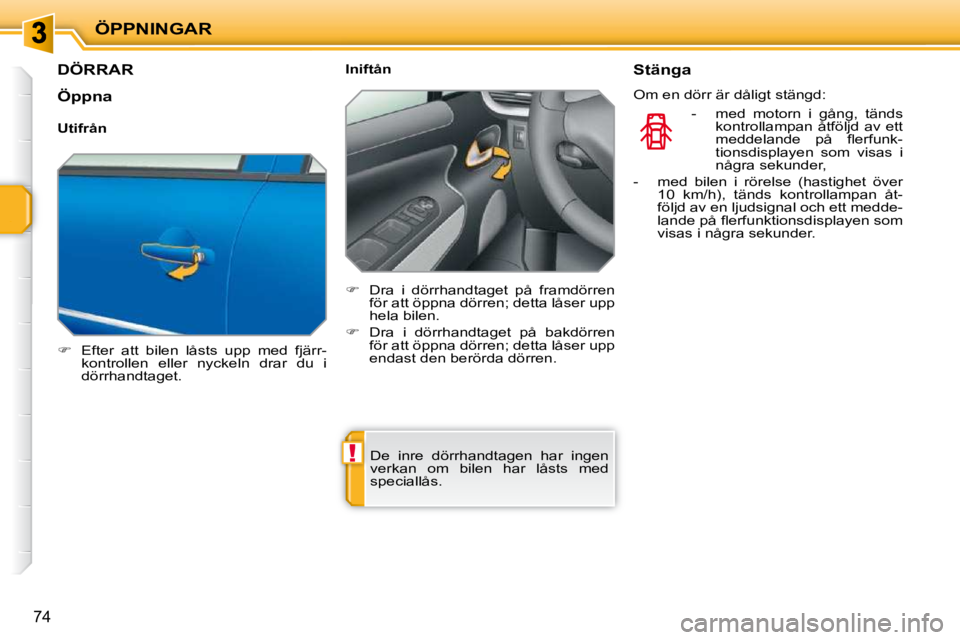 PEUGEOT 207 2010  Bruksanvisningar (in Swedish) !
ÖPPNINGAR
74
DÖRRAR 
   
�    Efter  att  bilen  låsts  upp  med  fjärr-
kontrollen  eller  nyckeln  drar  du  i  
dörrhandtaget.      Iniftån  
   
�    Dra  i  dörrhandtaget  på  fra