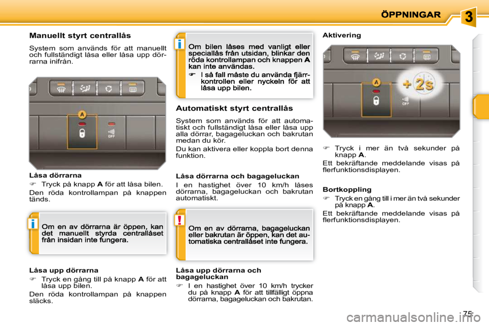 PEUGEOT 207 2010  Bruksanvisningar (in Swedish) i
!i
75
  Manuellt styrt centrallås 
 System  som  används  för  att  manuellt och  fullständigt  låsa  eller  låsa  upp  dör-rarna inifrån. 
  Låsa dörrarna 
�   Tryck på knapp  A  för