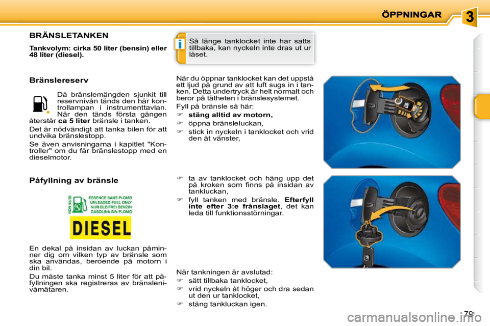PEUGEOT 207 2010 Bruksanvisningar (in Swedish) i
79
Så länge tanklocket inte har satts
tillbaka, kan nyckeln inte dras ut ur
låset. BRÄNSLETANKEN
Tankvolym: cirka 50 liter (bensin) eller
48 liter (diesel).
När du öppnar ta PEUGEOT 207 2010 Bruksanvisningar (in Swedish) i
79
Så länge tanklocket inte har satts
tillbaka, kan nyckeln inte dras ut ur
låset. BRÄNSLETANKEN
Tankvolym: cirka 50 liter (bensin) eller
48 liter (diesel).
När du öppnar ta