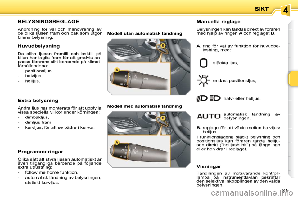 PEUGEOT 207 2010 Bruksanvisningar (in Swedish) 81
BELYSNINGSREGLAGE
Anordning för val och manövrering av
de olika ljusen fram och bak som utgör
bilens belysning. Manuella reglage
Belysningen kan tändas direkt av föraren
med h PEUGEOT 207 2010 Bruksanvisningar (in Swedish) 81
BELYSNINGSREGLAGE
Anordning för val och manövrering av
de olika ljusen fram och bak som utgör
bilens belysning. Manuella reglage
Belysningen kan tändas direkt av föraren
med h