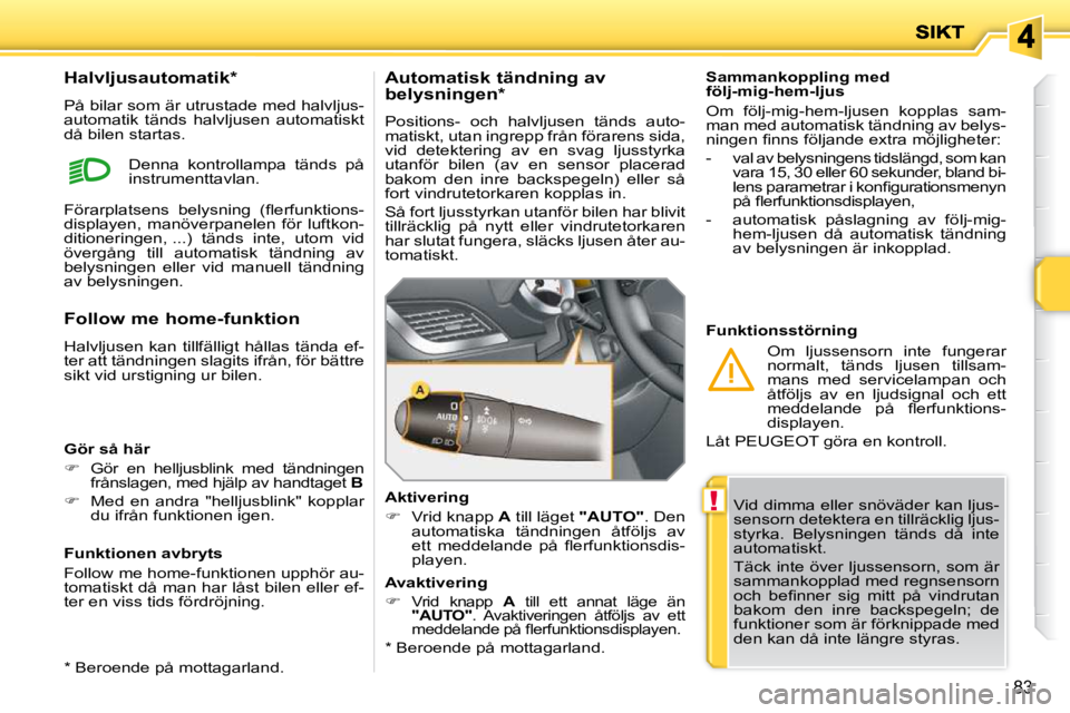 PEUGEOT 207 2010 Bruksanvisningar (in Swedish) !
83
Vid dimma eller snöväder kan ljus-
sensorn detektera en tillräcklig ljus-
styrka. Belysningen tänds då inte
automatiskt.
Täck inte över ljussensorn, som är
sammankopplad med r PEUGEOT 207 2010 Bruksanvisningar (in Swedish) !
83
Vid dimma eller snöväder kan ljus-
sensorn detektera en tillräcklig ljus-
styrka. Belysningen tänds då inte
automatiskt.
Täck inte över ljussensorn, som är
sammankopplad med r