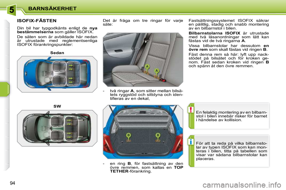 PEUGEOT 207 2010  Bruksanvisningar (in Swedish) !
i
BARNSÄKERHET
94
 En felaktig montering av en bilbarn- 
stol i bilen innebär risker för barnet 
i händelse av kollision.  
 För  att  ta  reda  på  vilka  bilbarnsto- 
lar av typen ISOFIX som