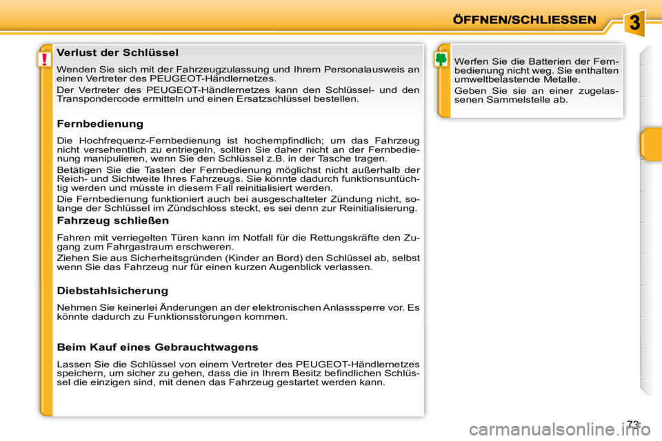 PEUGEOT 207 2009  Betriebsanleitungen (in German) !
73
               Verlust der Schlüssel  
 Wenden Sie sich mit der Fahrzeugzulassung und Ihrem Personalausweis an 
einen Vertreter des PEUGEOT-Händlernetzes.  
 Der  Vertreter  des  PEUGEOT-Händl