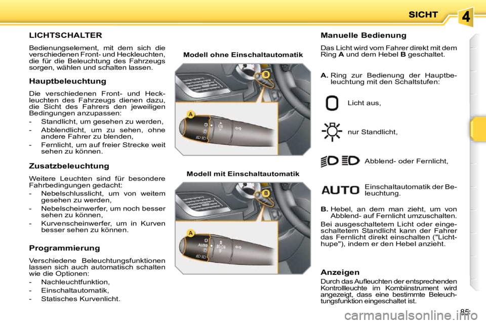 PEUGEOT 207 2009  Betriebsanleitungen (in German) 85
LICHTSCHALTER 
 Bedienungselement,  mit  dem  sich  die  
verschiedenen Front- und Heckleuchten, 
die  für  die  Beleuchtung  des  Fahrzeugs 
sorgen, wählen und schalten lassen.   Manuelle Bedien