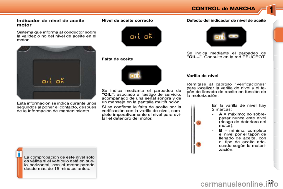 PEUGEOT 207 2009  Manual del propietario (in Spanish) i
29
 La comprobación de este nivel sólo  
es válida si el vehículo está en sue-
lo  horizontal,  con  el  motor  parado 
desde más de 15 minutos antes. 
            Indicador de nivel de aceite