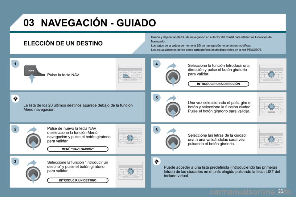 PEUGEOT 207 2009  Manual del propietario (in Spanish) 231
�0�3
1
�2
�3
�5 
�6
�4
� � � � � � � � � � � �N�A�V�E�G�A�C�I�Ó�N� �-� �G�U�I�A�D�O� 
  ELECCIÓN DE UN DESTINO 
 Pulse de nuevo la tecla NAV o seleccione la función Menú navegación y pulse el