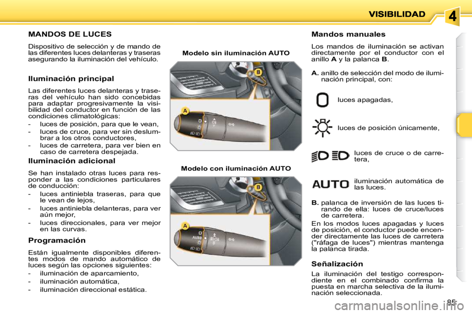 PEUGEOT 207 2009  Manual del propietario (in Spanish) 85
                       MANDOS DE LUCES 
 Dispositivo de selección y de mando de las diferentes luces delanteras y traseras asegurando la iluminación del vehículo. 
  Mandos manuales 
 Los  mando