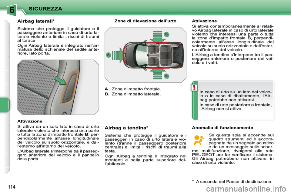 PEUGEOT 207 2009  Manuale duso (in Italian) !
SICUREZZA
114
          Airbag laterali *   
 Sistema  che  protegge  il  guidatore  e  il  
passeggero anteriore in caso di urto la-
terale  violento  e  limita  i  rischi  di  traumi 
al torace.  