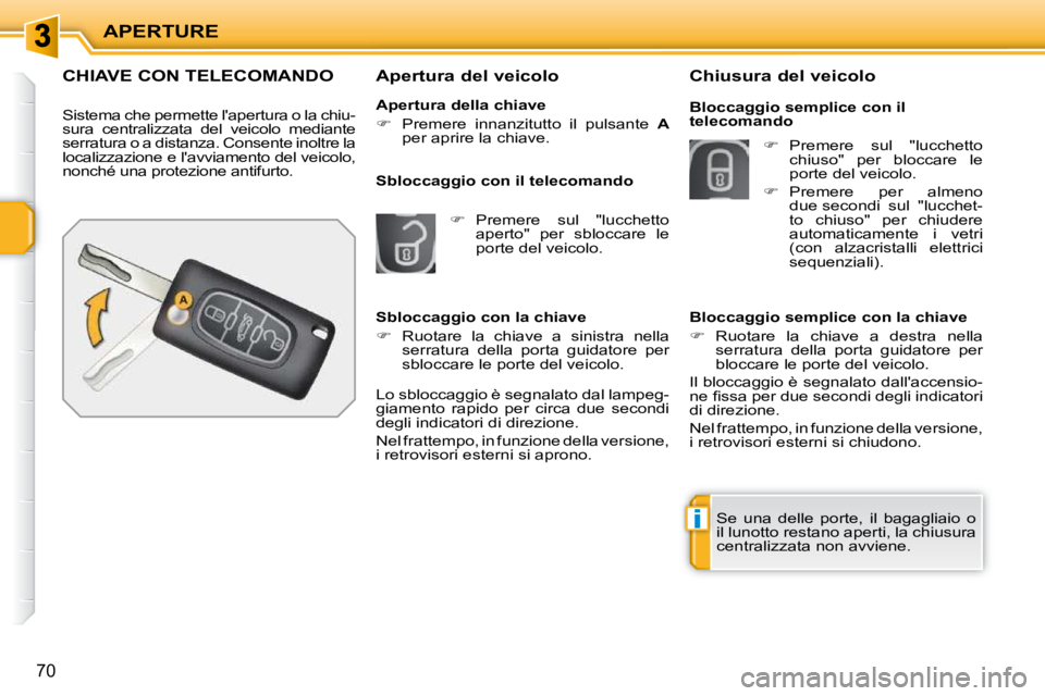 PEUGEOT 207 2009  Manuale duso (in Italian) i
APERTURE
70
CHIAVE CON TELECOMANDO 
 Sistema che permette lapertura o la chiu- 
sura  centralizzata  del  veicolo  mediante 
serratura o a distanza. Consente inoltre la 
localizzazione e lavviamen