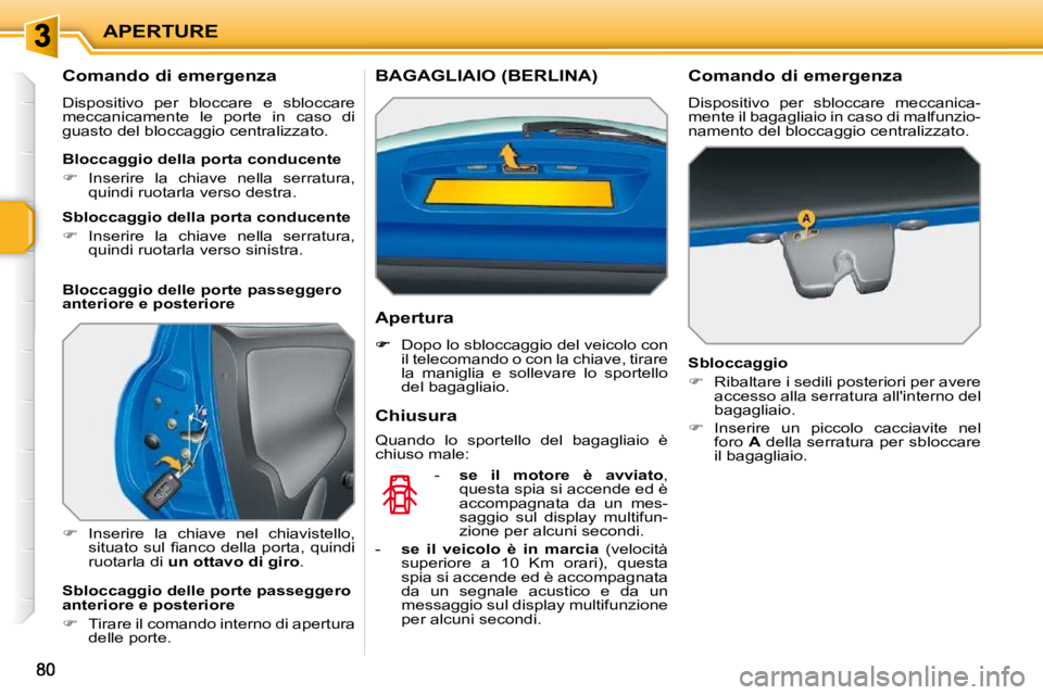 PEUGEOT 207 2009  Manuale duso (in Italian) APERTURE
        Comando di emergenza  
 Dispositivo  per  bloccare  e  sbloccare  
meccanicamente  le  porte  in  caso  di 
guasto del bloccaggio centralizzato.  
   
�    Inserire  la  chiave  ne