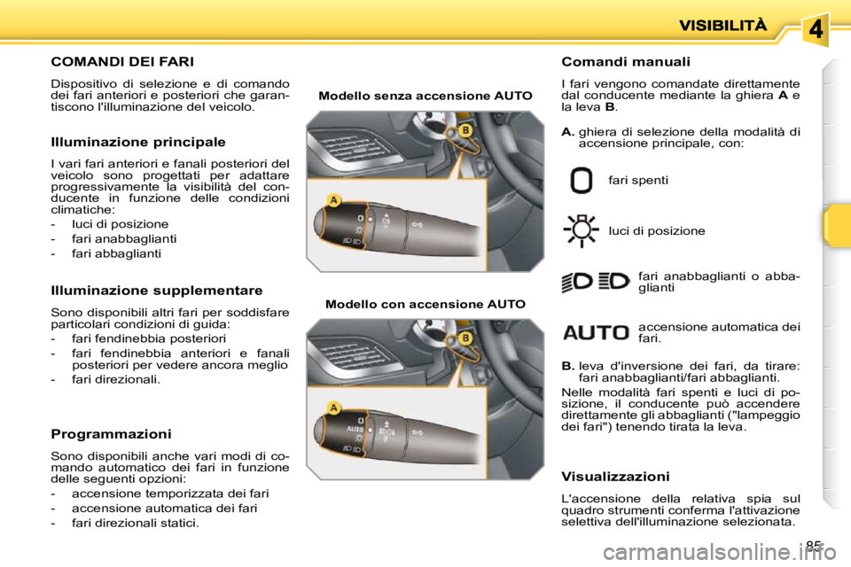 PEUGEOT 207 2009  Manuale duso (in Italian) 85
                       COMANDI DEI FARI 
 Dispositivo  di  selezione  e  di  comando  
dei fari anteriori e posteriori che garan-
tiscono lilluminazione del veicolo.   Comandi manuali  
 I  fari  