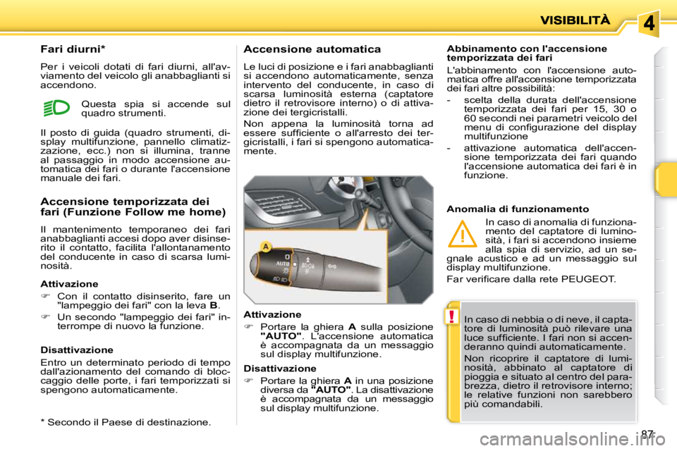 PEUGEOT 207 2009  Manuale duso (in Italian) !
87
 In caso di nebbia o di neve, il capta- 
tore  di  luminosità  può  rilevare  una 
�l�u�c�e� �s�u�f�ﬁ� �c�i�e�n�t�e�.� �I� �f�a�r�i� �n�o�n� �s�i� �a�c�c�e�n�-
deranno quindi automaticamente.