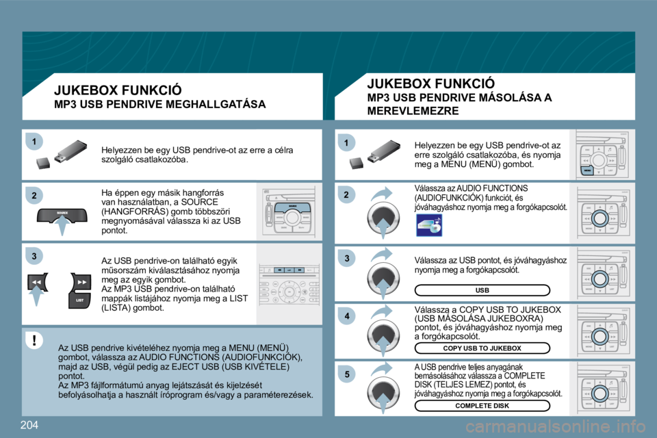 PEUGEOT 207 2009  Kezelési útmutató (in Hungarian) 204
�2�2
11
�3�3
�4�4
�5�5
�2�2
�3�3
11
USB
COMPLETE DISK 
COPY USB TO JUKEBOX
 Válassza az USB pontot, és jóváhagyáshoz nyomja meg a forgókapcsolót. 
 Válassza a COPY USB TO JUKEBOX (USB MÁS