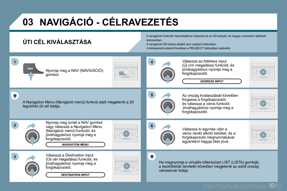 PEUGEOT 207 2009  Kezelési útmutató (in Hungarian) 231
�0�3
1
�2
�3
�5 
�6
�4
           NAVIGÁCIÓ - CÉLRAVEZETÉS 
  ÚTI CÉL KIVÁLASZTÁSA 
 Nyomja meg ismét a NAV gombot vagy válassza a Navigation Menu (Navigáció menü) funkciót, és jóv