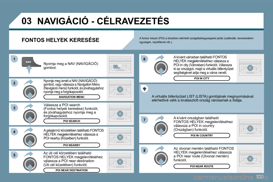 PEUGEOT 207 2009  Kezelési útmutató (in Hungarian) 235
�0�3
�8
�6 
�7
�4
�3
�5
�2
1
 NAVIGÁCIÓ - CÉLRAVEZETÉS 
  FONTOS HELYEK KERESÉSE 
 Nyomja meg a NAV (NAVIGÁCIÓ) gombot. 
 Nyomja meg ismét a NAV (NAVIGÁCIÓ) gombot, vagy válassza a Navi