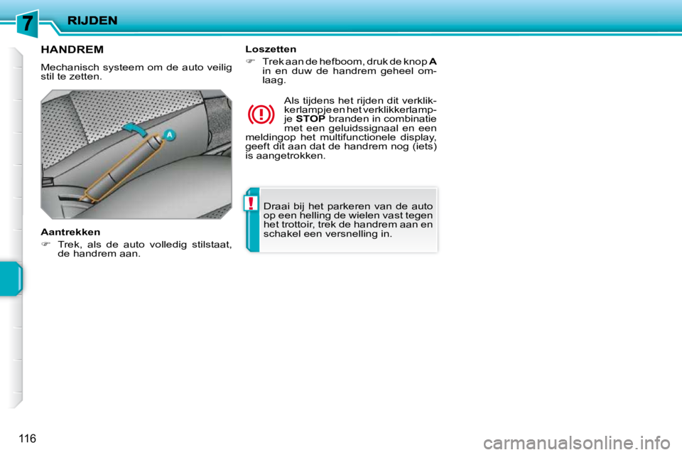 PEUGEOT 207 2009  Instructieboekje (in Dutch) !
116
 Draai  bij  het  parkeren  van  de  auto  
op een helling de wielen vast tegen 
het trottoir, trek de handrem aan en 
schakel een versnelling in.   
     HANDREM 
 Mechanisch  systeem om de aut