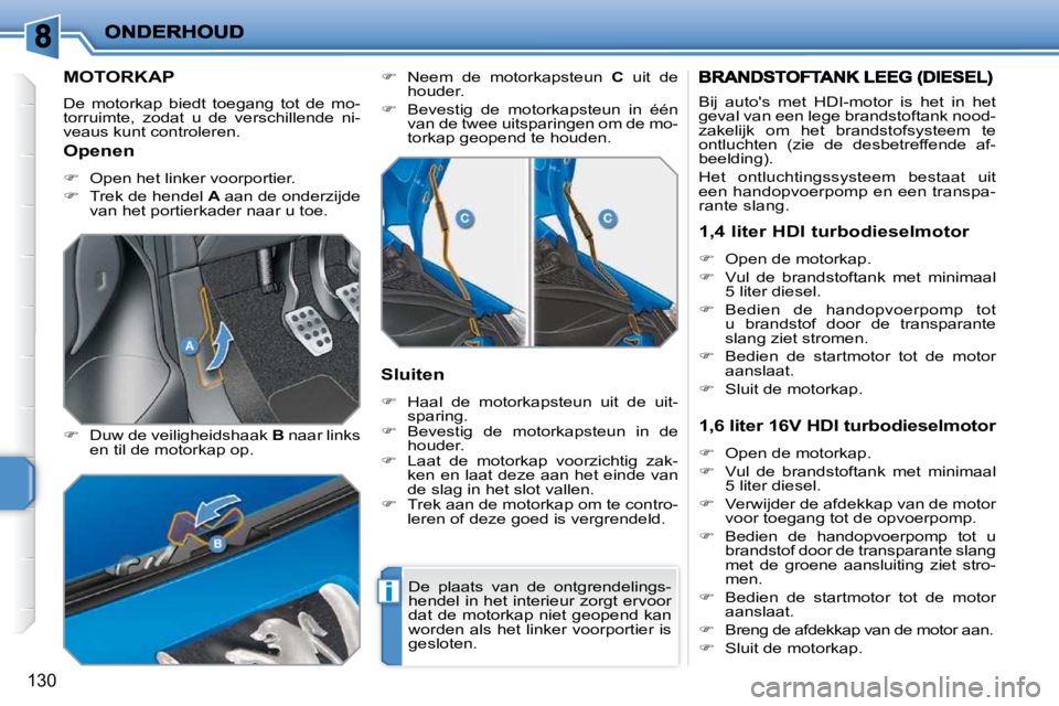 PEUGEOT 207 2009  Instructieboekje (in Dutch) i
130
         MOTORKAP 
 De  motorkap  biedt  toegang  tot  de  mo- 
torruimte,  zodat  u  de  verschillende  ni-
veaus kunt controleren.  
  
     Duw de veiligheidshaak   B  naar links 
en til d